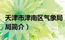 天津市津南区气象局（关于天津市津南区气象局简介）