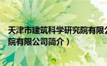 天津市建筑科学研究院有限公司（关于天津市建筑科学研究院有限公司简介）