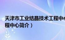 天津市工业结晶技术工程中心（关于天津市工业结晶技术工程中心简介）