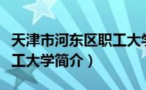 天津市河东区职工大学（关于天津市河东区职工大学简介）