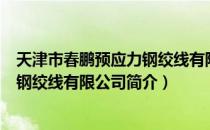 天津市春鹏预应力钢绞线有限公司（关于天津市春鹏预应力钢绞线有限公司简介）