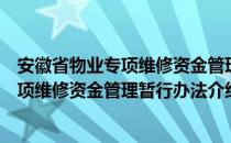 安徽省物业专项维修资金管理暂行办法（关于安徽省物业专项维修资金管理暂行办法介绍）