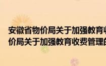 安徽省物价局关于加强教育收费管理的通知（关于安徽省物价局关于加强教育收费管理的通知介绍）