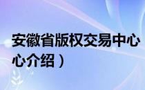 安徽省版权交易中心（关于安徽省版权交易中心介绍）