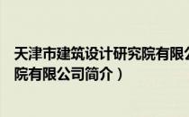 天津市建筑设计研究院有限公司（关于天津市建筑设计研究院有限公司简介）