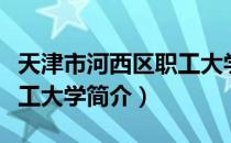 天津市河西区职工大学（关于天津市河西区职工大学简介）