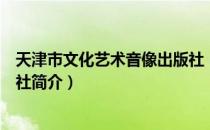 天津市文化艺术音像出版社（关于天津市文化艺术音像出版社简介）