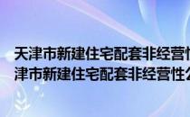 天津市新建住宅配套非经营性公建建设和管理办法（关于天津市新建住宅配套非经营性公建建设和管理办法简介）