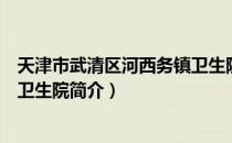 天津市武清区河西务镇卫生院（关于天津市武清区河西务镇卫生院简介）