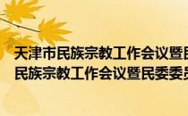 天津市民族宗教工作会议暨民委委员扩大会议（关于天津市民族宗教工作会议暨民委委员扩大会议简介）