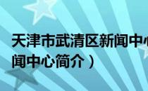 天津市武清区新闻中心（关于天津市武清区新闻中心简介）