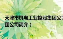 天津市机电工业控股集团公司（关于天津市机电工业控股集团公司简介）