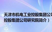 天津市机电工业控股集团公司研究院（关于天津市机电工业控股集团公司研究院简介）