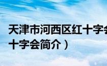 天津市河西区红十字会（关于天津市河西区红十字会简介）