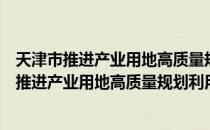 天津市推进产业用地高质量规划利用管理规定（关于天津市推进产业用地高质量规划利用管理规定简介）