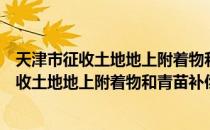 天津市征收土地地上附着物和青苗补偿标准（关于天津市征收土地地上附着物和青苗补偿标准简介）