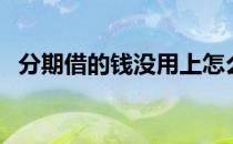 分期借的钱没用上怎么还（分期借款平台）