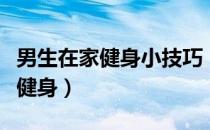 男生在家健身小技巧（白领男性如何在家轻松健身）