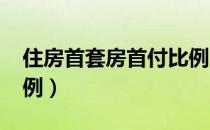 住房首套房首付比例（2018年首套房首付比例）