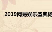 2019网易娱乐盛典杨紫（2019网贷口子）