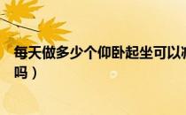 每天做多少个仰卧起坐可以减肚子（每天做仰卧起坐真的好吗）