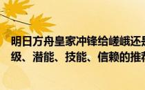 明日方舟皇家冲锋给嵯峨还是琴柳（特种嵯峨的精英化、等级、潜能、技能、信赖的推荐培养程度分别是什么）