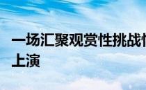 一场汇聚观赏性挑战性专业性的视觉盛宴即将上演