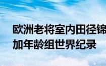 欧洲老将室内田径锦标赛梅南德斯打破40岁加年龄组世界纪录