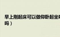 早上刚起床可以做仰卧起坐吗（请问早上起床做仰卧起坐好吗）