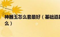 神器玉怎么套最好（基础道具合成玉的用途及获取方式是什么）