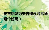 安吉奶奶为安吉建设滑雪场（安吉有几个滑雪场安吉滑雪场哪个好玩）
