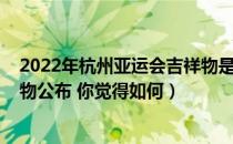 2022年杭州亚运会吉祥物是什么（杭州2022年亚运会吉祥物公布 你觉得如何）