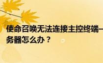 使命召唤无法连接主控终端——使命召唤16剧场无法连接服务器怎么办 
