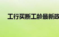 工行买断工龄最新政策（工行买断工龄）