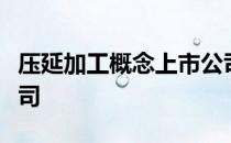 压延加工概念上市公司有哪些利好哪些上市公司