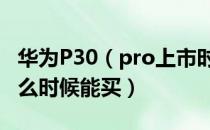 华为P30（pro上市时间公布 华为P30 Pro什么时候能买）