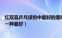 红双喜乒乓球拍中最好的是哪个（红双喜系列的乒乓球拍哪一种最好）