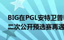 BIG在PGL安特卫普Major欧洲区RMR的第二次公开预选赛再遇滑铁卢