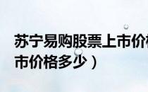 苏宁易购股票上市价格（苏宁易购002024上市价格多少）