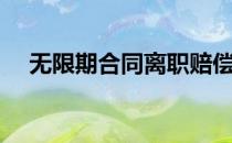 无限期合同离职赔偿标准（无限期合同）