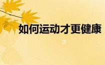 如何运动才更健康（怎么运动才健康）