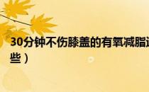 30分钟不伤膝盖的有氧减脂运动（不伤膝盖的有氧运动有哪些）