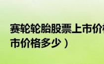 赛轮轮胎股票上市价格（赛轮轮胎601058上市价格多少）