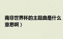 南非世界杯的主题曲是什么（南非世界杯官方主题曲是什么意思啊）