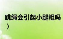跳绳会引起小腿粗吗（跳绳会不会导致粗小腿）
