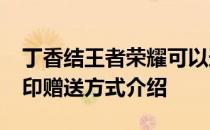 丁香结王者荣耀可以送人吗 -王者荣耀英雄印赠送方式介绍