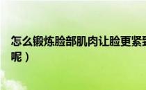 怎么锻炼脸部肌肉让脸更紧致（到底怎样锻炼才能拥有肌肉呢）