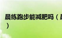 晨练跑步能减肥吗（晨练跑步是否可以减肥呢）
