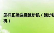 怎样正确选择跑步机（跑步机怎么使用 如何选择合适的跑步机）