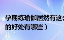 孕期练瑜伽居然有这么多的好处（孕期做瑜伽的好处有哪些）